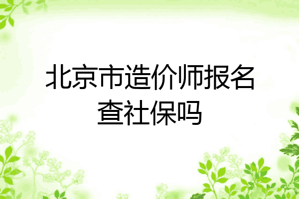 北京市造价师报名查社保吗