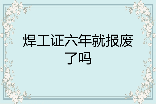 焊工证六年就报废了吗