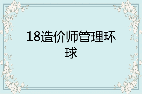 18造价师管理环球