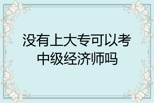 没有上大专可以考中级经济师吗