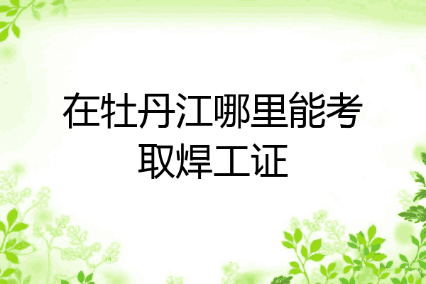 在牡丹江哪里能考取焊工证