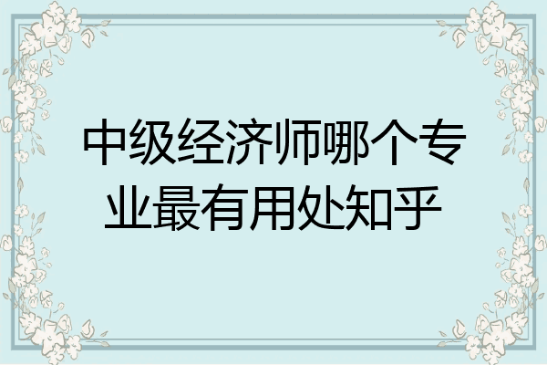 中级经济师哪个专业最有用处知乎