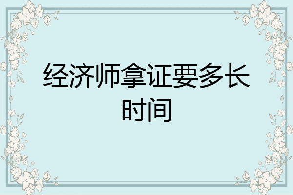 经济师拿证要多长时间