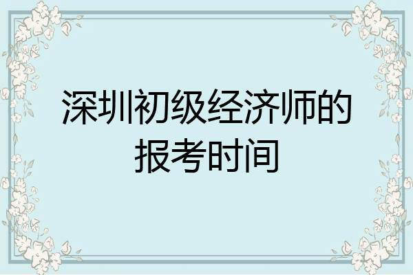 深圳初级经济师的报考时间