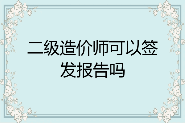 二级造价师可以签发报告吗