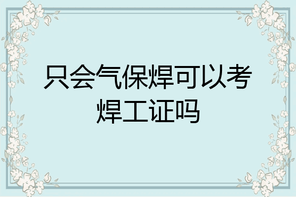 只会气保焊可以考焊工证吗