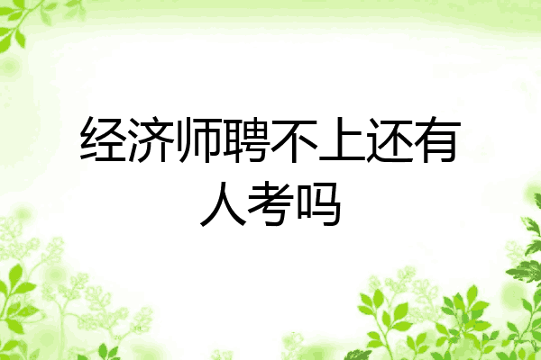 经济师聘不上还有人考吗