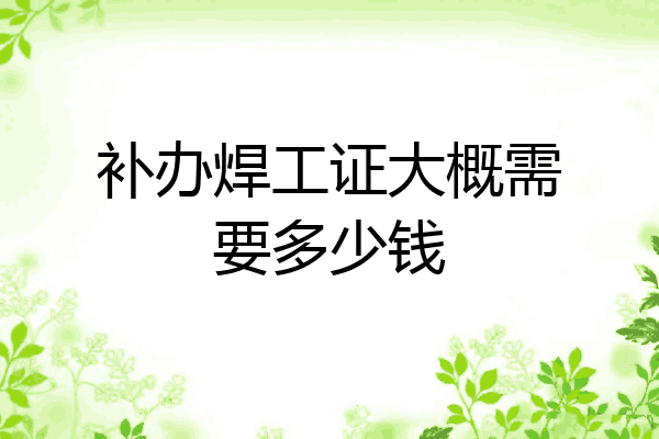 补办焊工证大概需要多少钱