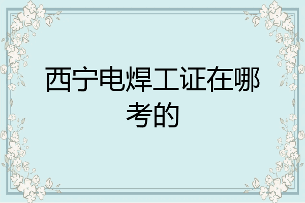 西宁电焊工证在哪考的