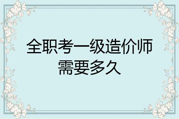 全职考一级造价师需要多久