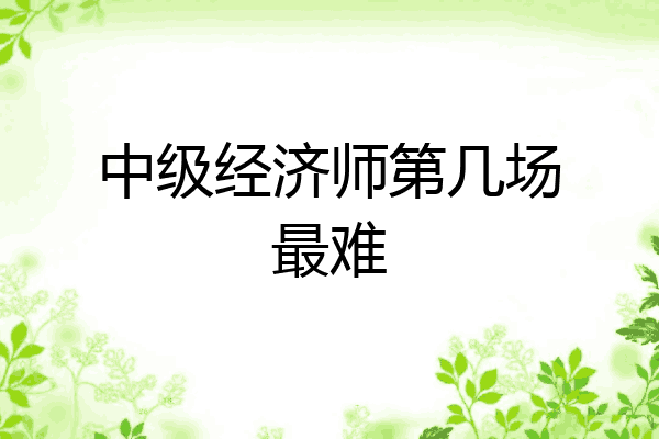 中级经济师第几场最难