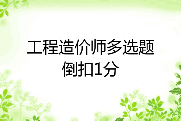 工程造价师多选题倒扣1分