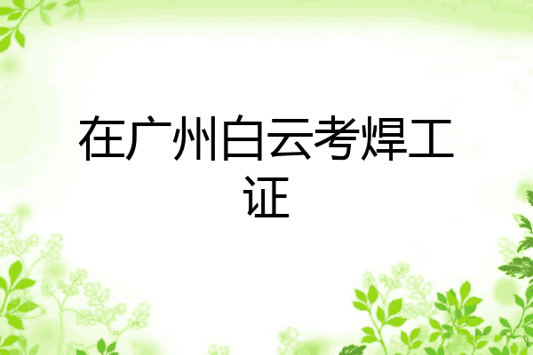 在广州白云考焊工证
