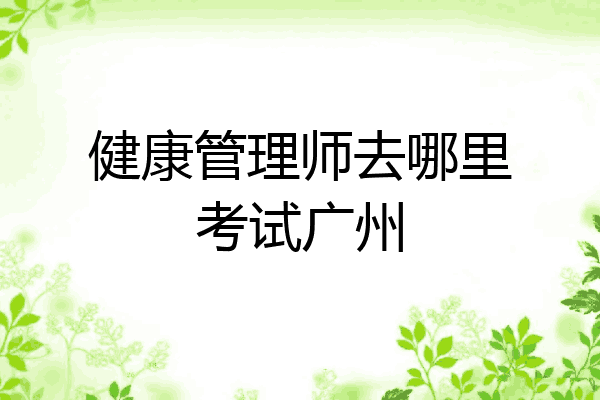 健康管理师去哪里考试广州