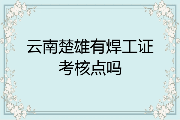 云南楚雄有焊工证考核点吗