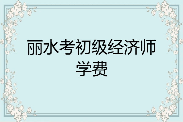 丽水考初级经济师学费