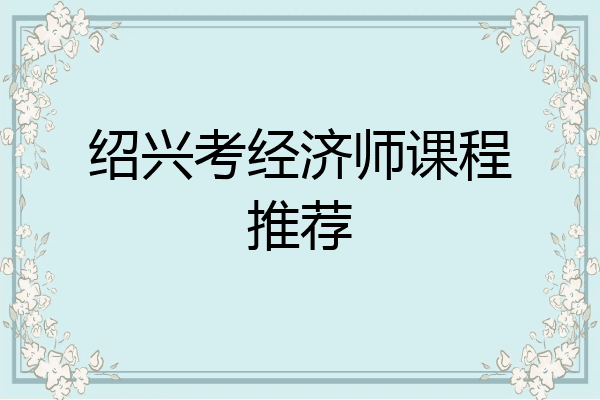 绍兴考经济师课程推荐