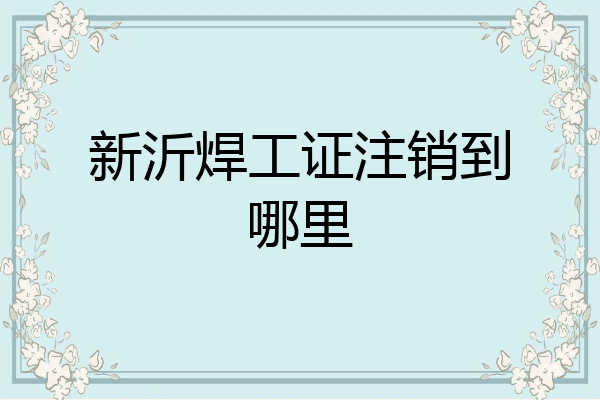 新沂焊工证注销到哪里