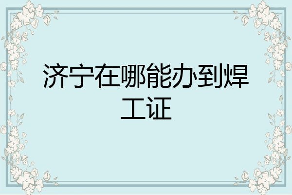 济宁在哪能办到焊工证