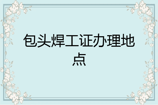 包头焊工证办理地点