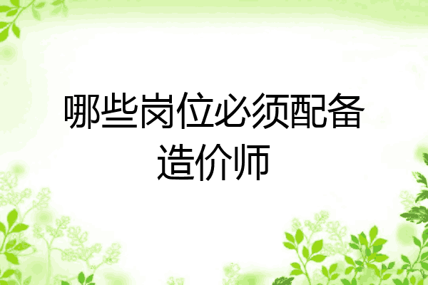 哪些岗位必须配备造价师