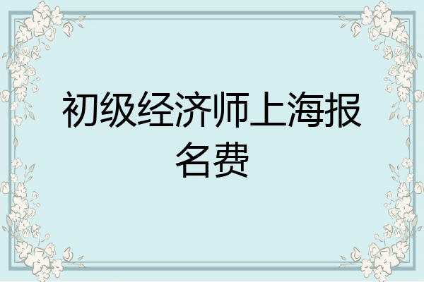 初级经济师上海报名费
