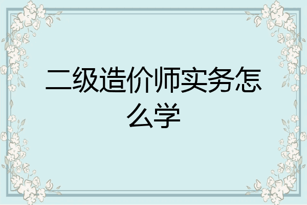 二级造价师实务怎么学
