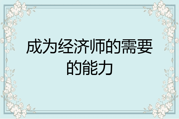 成为经济师的需要的能力