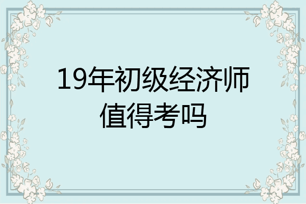 19年初级经济师值得考吗