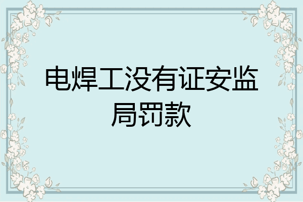 电焊工没有证安监局罚款