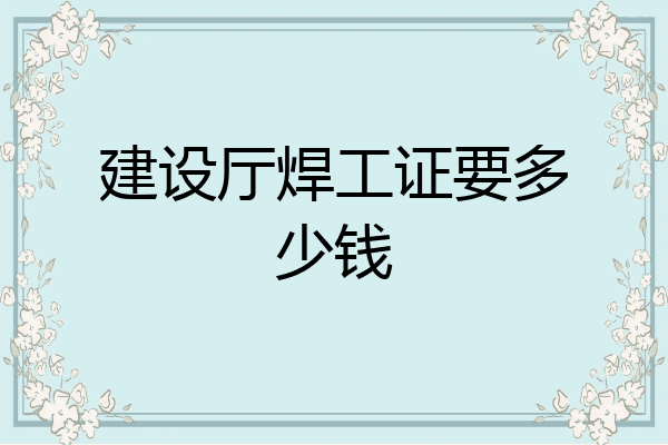 建设厅焊工证要多少钱
