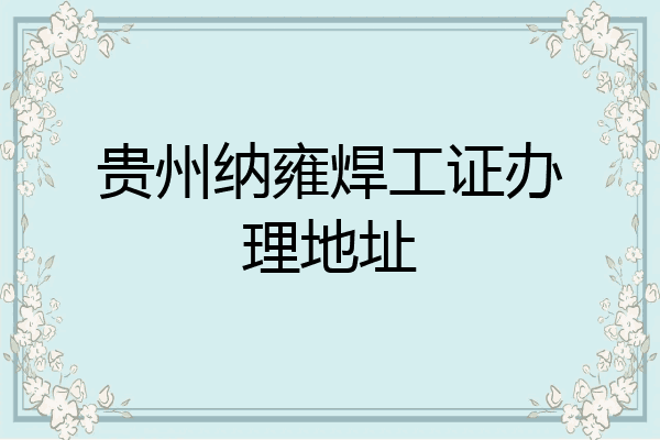 贵州纳雍焊工证办理地址