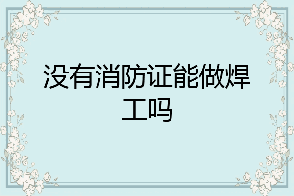 没有消防证能做焊工吗