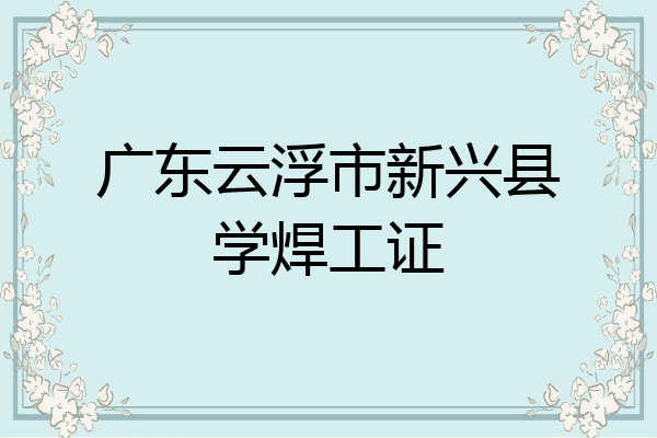 广东云浮市新兴县学焊工证