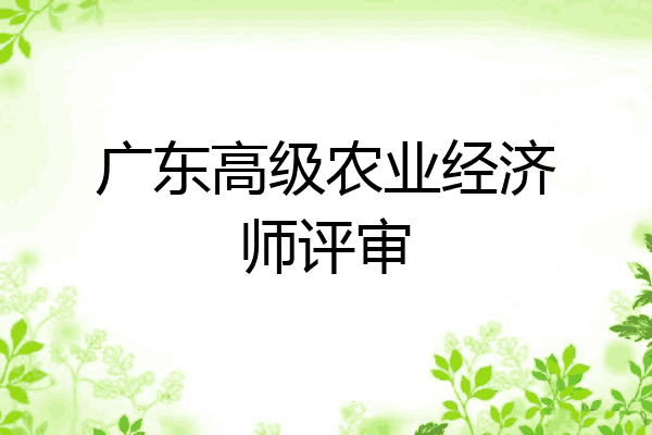 广东高级农业经济师评审