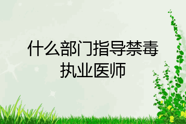 什么部门指导禁毒执业医师