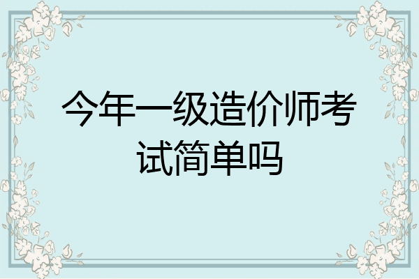 今年一级造价师考试简单吗