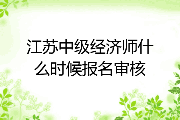 江苏中级经济师什么时候报名审核