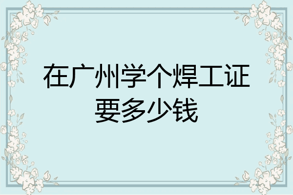 在广州学个焊工证要多少钱