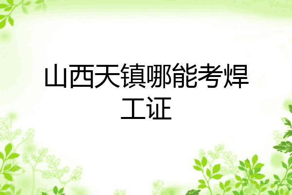 山西天镇哪能考焊工证