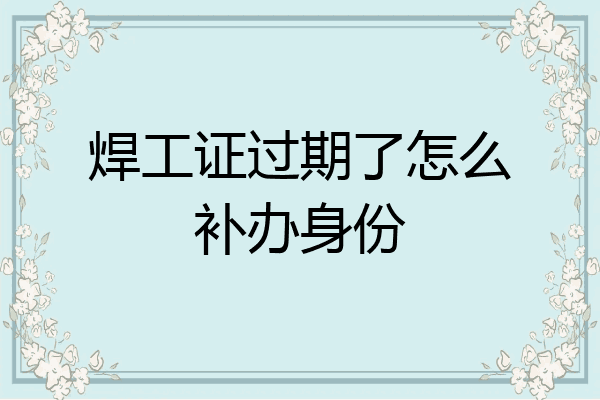 焊工证过期了怎么补办身份