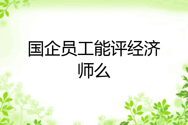 国企员工能评经济师么