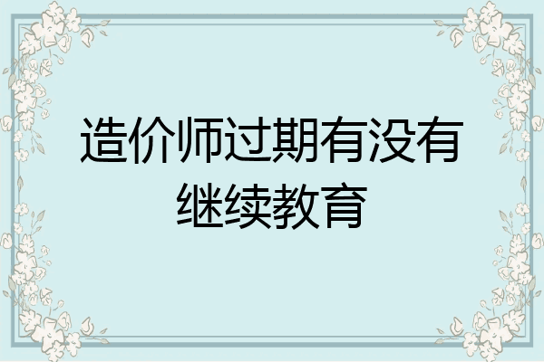 造价师过期有没有继续教育