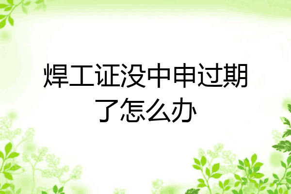 焊工证没中申过期了怎么办