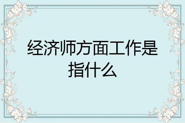 经济师方面工作是指什么