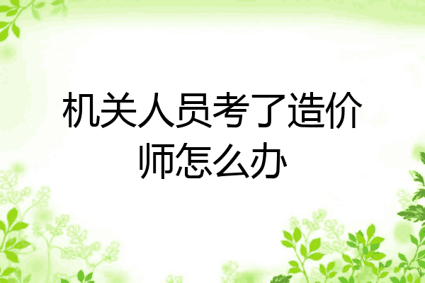 机关人员考了造价师怎么办
