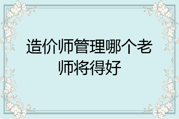 造价师管理哪个老师将得好