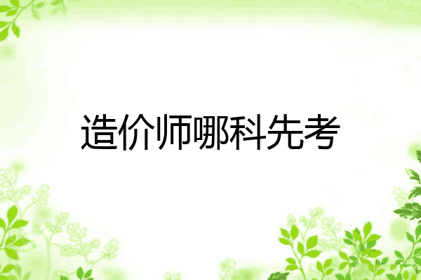造价师哪科先考