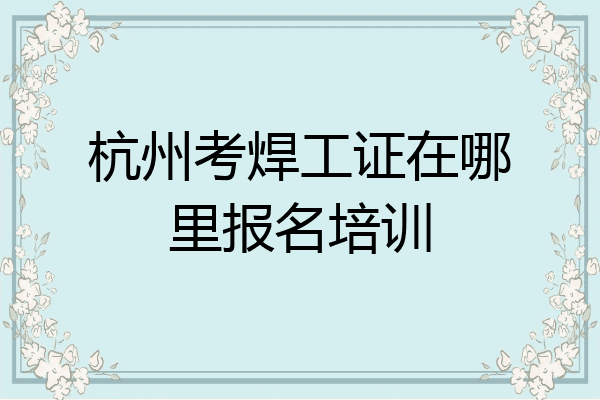 杭州考焊工证在哪里报名培训
