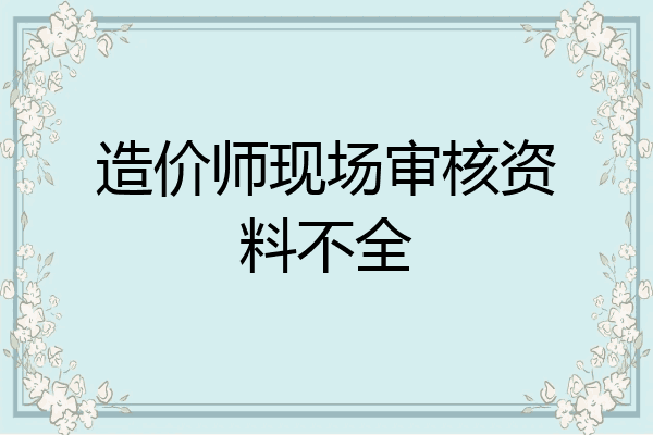 造价师现场审核资料不全